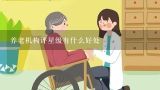 养老机构评星级有什么好处,广州五星级养老院有哪些？