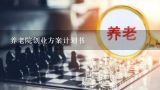 养老院创业方案计划书,养老院怎么控制成本增加效益