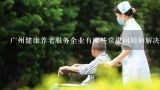 广州健康养老服务企业有哪些常见问题和解决方案?