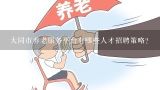 大同市养老服务平台有哪些人才招聘策略?