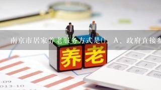 南京市居家养老服务方式是()。A、政府直接参与B、从家政公司购买服务C、成立民间组织D、社区养老互助