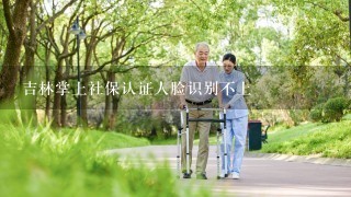 吉林掌上社保认证人脸识别不上