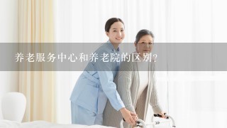 养老服务中心和养老院的区别？