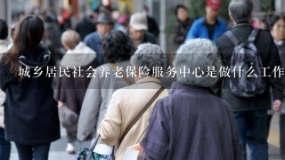 城乡居民社会养老保险服务中心是做什么工作？