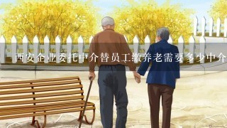 西安企业委托中介替员工缴养老需要多少中介服务费