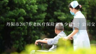 丹阳市2017养老医疗保险交多少钱？？公司交多少？个人交多少？