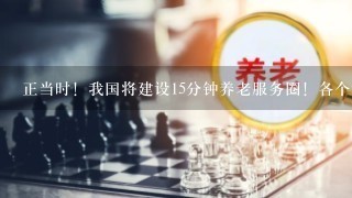 正当时！我国将建设15分钟养老服务圈！各个地区该如