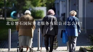 北京磐石国际养老服务有限公司怎么样？