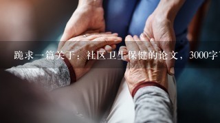 跪求一篇关于：社区卫生保健的论文，3000字~送上小弟所有积分！