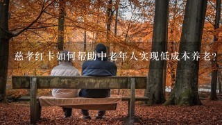 慈孝红卡如何帮助中老年人实现低成本养老？