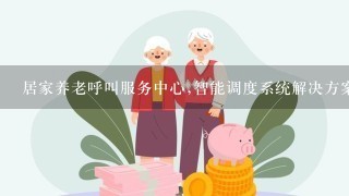 居家养老呼叫服务中心,智能调度系统解决方案