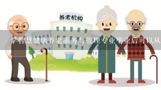 学智慧健康养老服务与管理专业毕业后可以从事什么工