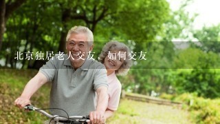 北京独居老人交友，如何交友