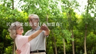 居家养老都需要什么加盟商?