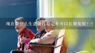 现在做什么生意赚钱稳定并可以长期发展？?