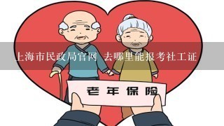 上海市民政局官网 去哪里能报考社工证