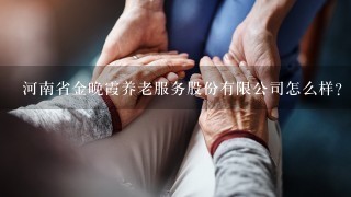 河南省金晚霞养老服务股份有限公司怎么样？