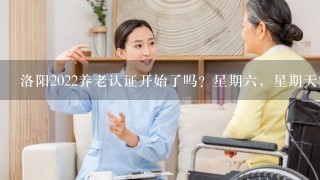 洛阳2022养老认证开始了吗？星期六，星期天能认证吗？为什么给老人认证信息却传不上