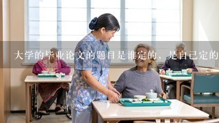 大学的毕业论文的题目是谁定的，是自己定的吗？