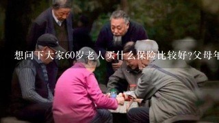 想问下大家60岁老人买什么保险比较好?父母年纪大了,