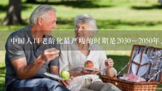 中国人口老龄化最严峻的时期是2030～2050年。（ ）.