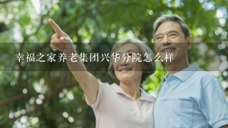 幸福之家养老集团兴华分院怎么样