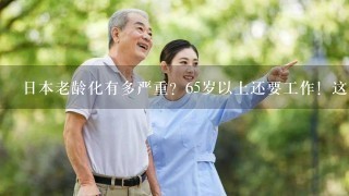 日本老龄化有多严重？65岁以上还要工作！这到底是为