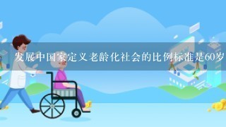 发展中国家定义老龄化社会的比例标准是60岁以上人口占总人口比例( )