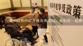 一群90后和00后合伙办养老院，他们在一起擦出了怎样