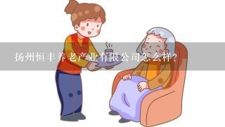 扬州恒丰养老产业有限公司怎么样？