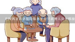 在陕西省养老保险服务平台里新增人员在哪操作,怎么弄