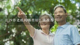 长沙养老机构哪里好？求推荐下