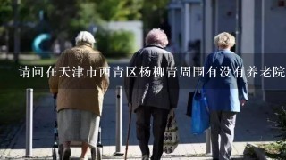 请问在天津市西青区杨柳青周围有没有养老院？