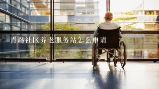 青岛社区养老服务站怎么申请