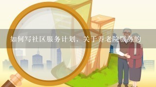 如何写社区服务计划，关于养老院服务的