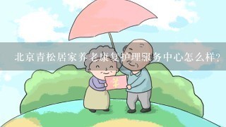 北京青松居家养老康复护理服务中心怎么样？