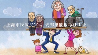 上海市民政局官网 去哪里能报考社工证