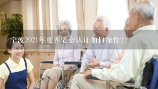 宁波2021年度养老金认证如何操作？