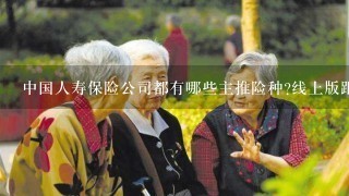 中国人寿保险公司都有哪些主推险种?线上版跟线下版