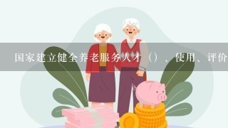 国家建立健全养老服务人才（）、使用、评价和激励制度，依法规范用工。