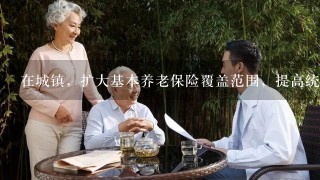 在城镇，扩大基本养老保险覆盖范围，提高统筹层次，构建以（）为基础、（）为依托、（）为补充的养老服务体系。