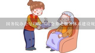 国务院办公厅印发《社会养老服务体系建设规划（2011～2015年）》，提出到2015年，基本形成社会养老服务体系...