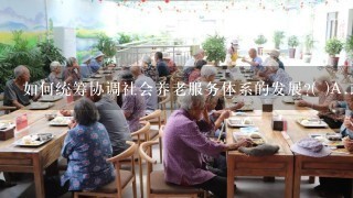 如何统筹协调社会养老服务体系的发展?( )A.政府部门力量的统筹B.基础信息的整合、线上和线下的整合C.农村与城市的协调...