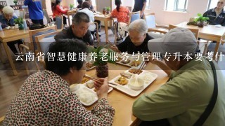 云南省智慧健康养老服务与管理专升本要考什么