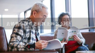 去销售泰康养老社区上班怎么样?