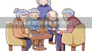 西安灵活就业2022社保缴费价格表？