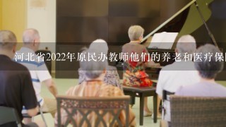 河北省2022年原民办教师他们的养老和医疗保险几年能变吗