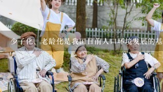 少子化、老龄化是我国目前人口环境发展的基本趋势。