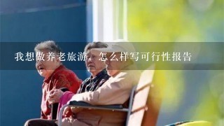 我想做养老旅游，怎么样写可行性报告