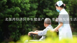 北部湾经济区养生健康产业，要加快发展生活照料、家政服务、康复护理和（）等养老服务业。